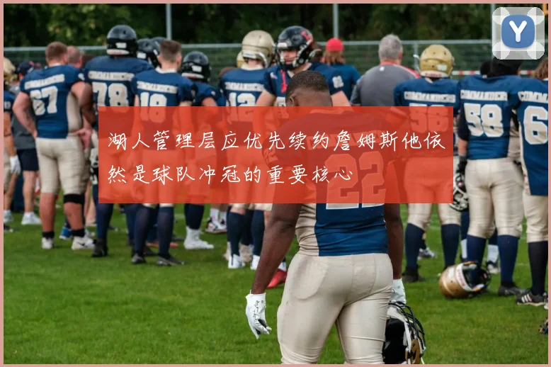 湖人管理层应优先续约詹姆斯他依然是球队冲冠的重要核心