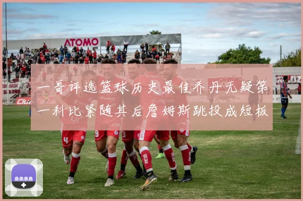 一哥评选篮球历史最佳乔丹无疑第一科比紧随其后詹姆斯跳投成短板
