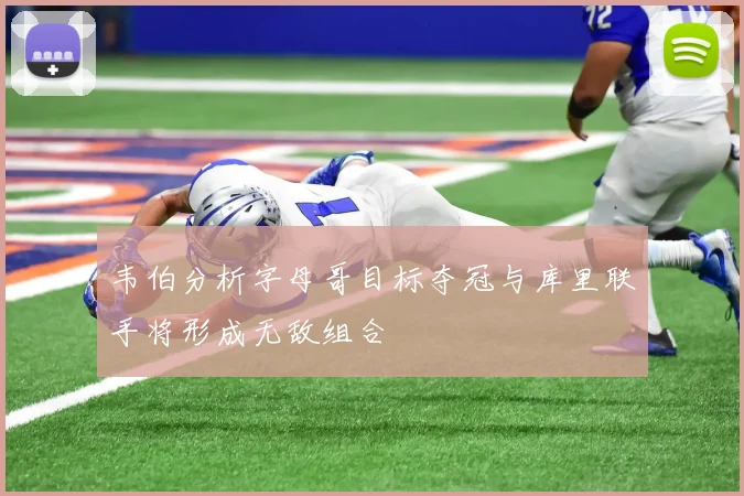 韦伯分析字母哥目标夺冠与库里联手将形成无敌组合