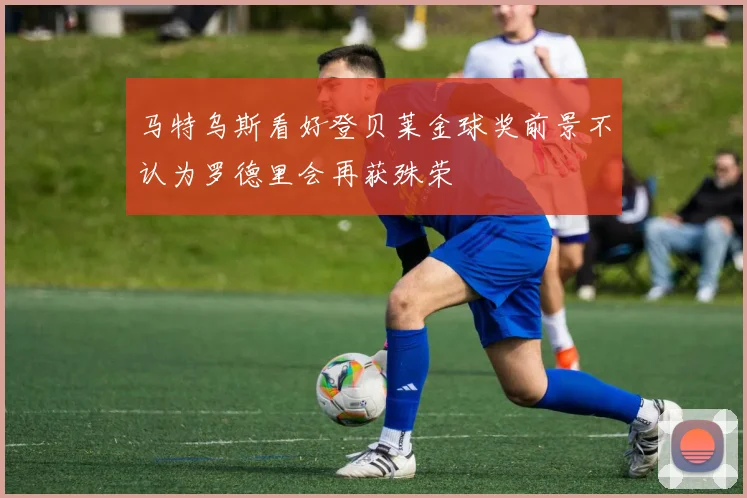 马特乌斯看好登贝莱金球奖前景不认为罗德里会再获殊荣