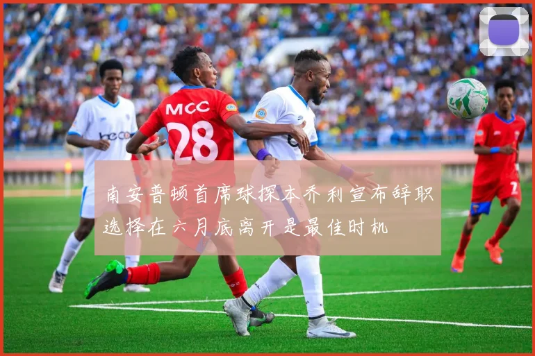 南安普顿首席球探本乔利宣布辞职选择在六月底离开是最佳时机