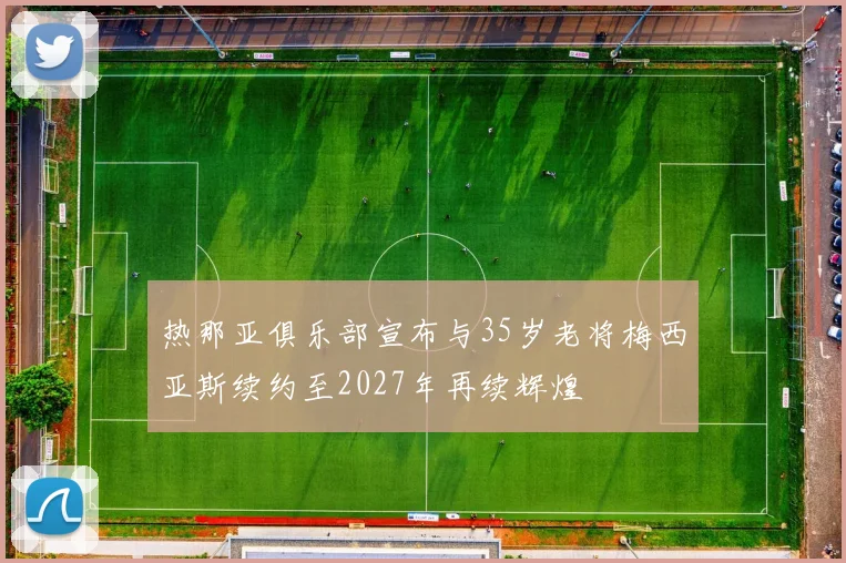 热那亚俱乐部宣布与35岁老将梅西亚斯续约至2027年再续辉煌