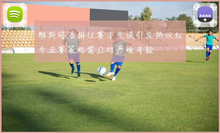 维斯塔潘排位赛小失误引发热议红牛正赛策略需应对严峻考验