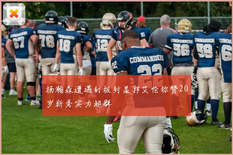 杨瀚森遭遇钉板封盖郭艾伦称赞20岁新秀实力超群