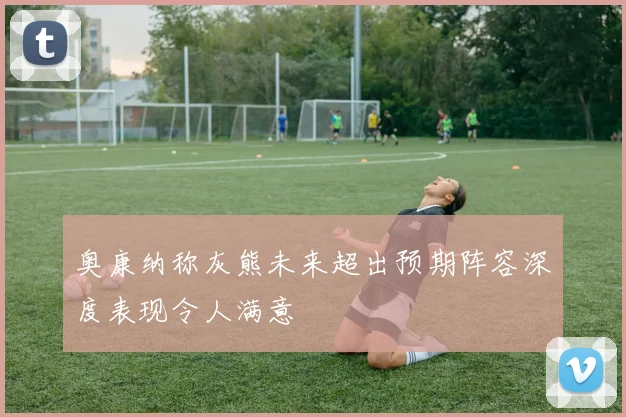 奥康纳称灰熊未来超出预期阵容深度表现令人满意