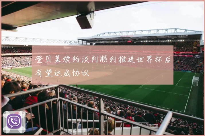 登贝莱续约谈判顺利推进世界杯后有望达成协议