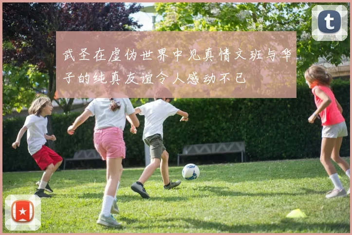武圣在虚伪世界中见真情文班与华子的纯真友谊令人感动不已