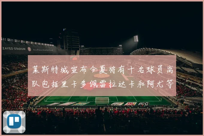 莱斯特城宣布今夏将有十名球员离队包括里卡多佩雷拉达卡和阿尤等人