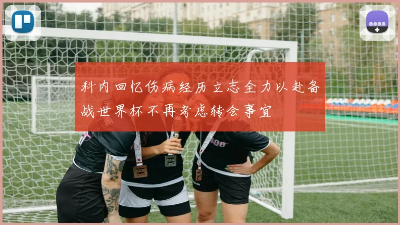 科内回忆伤病经历立志全力以赴备战世界杯不再考虑转会事宜