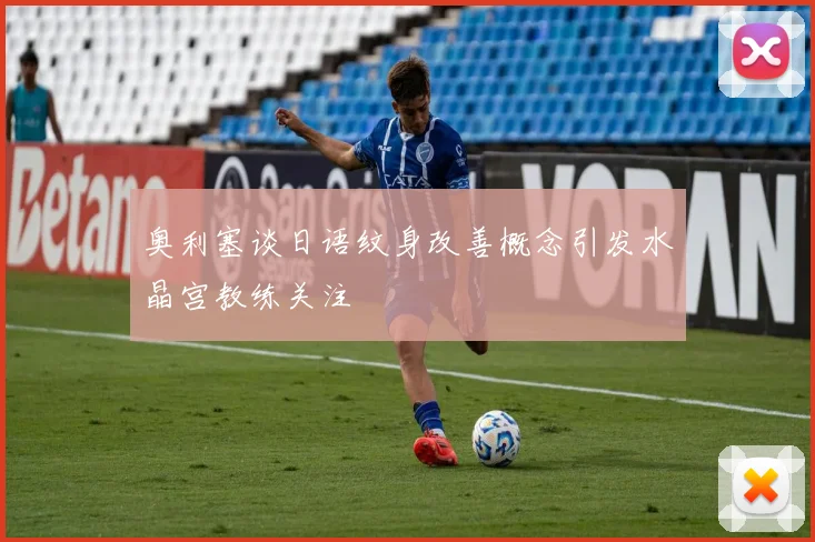 奥利塞谈日语纹身改善概念引发水晶宫教练关注