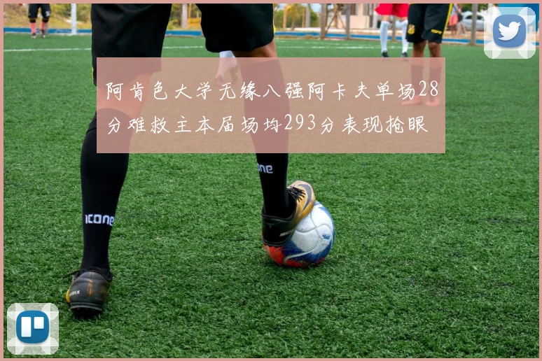 阿肯色大学无缘八强阿卡夫单场28分难救主本届场均293分表现抢眼