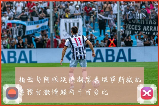 梅西与阿根廷热潮席卷堪萨斯城机票预订激增超两千百分比