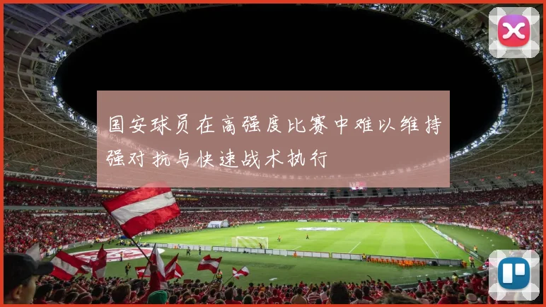 国安球员在高强度比赛中难以维持强对抗与快速战术执行