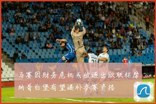 马赛因财务危机或被逐出欧联杯摩纳哥白堡有望递补参赛资格