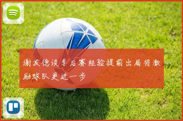 谢泼德谈季后赛经验提前出局将激励球队更进一步