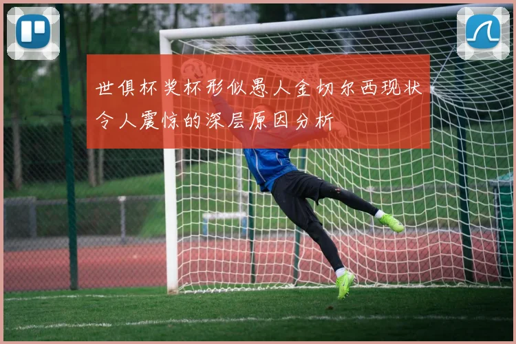 世俱杯奖杯形似愚人金切尔西现状令人震惊的深层原因分析