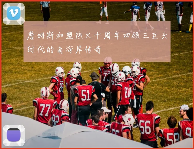 詹姆斯加盟热火十周年回顾三巨头时代的南海岸传奇