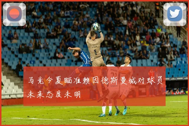 马竞今夏瞄准赖因德斯曼城对球员未来态度未明