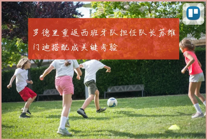 罗德里重返西班牙队担任队长苏维门迪搭配成关键考验