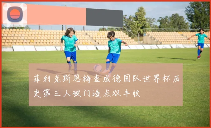 菲利克斯恩梅查成德国队世界杯历史第三人破门造点双丰收