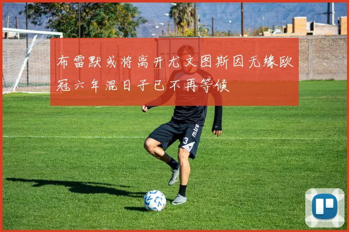 布雷默或将离开尤文图斯因无缘欧冠六年混日子已不再等候