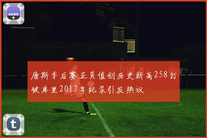 唐斯季后赛正负值创历史新高258打破库里2017年纪录引发热议
