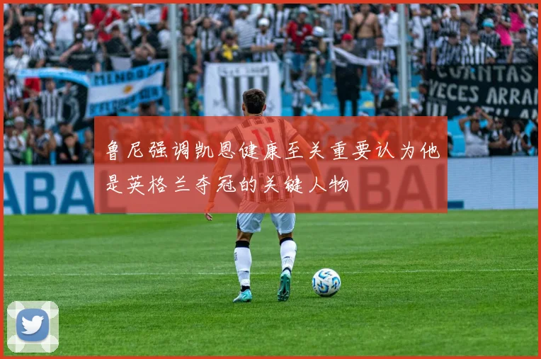 鲁尼强调凯恩健康至关重要认为他是英格兰夺冠的关键人物