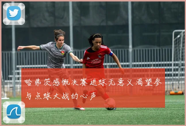 哈弗茨感慨决赛进球无意义渴望参与点球大战的心声