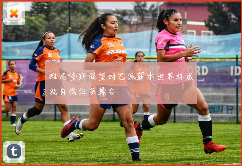 维尼修斯渴望姆巴佩薪水世界杯成就自我证明舞台