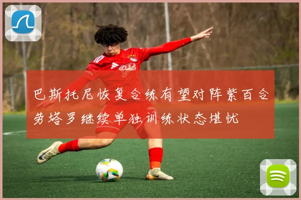 巴斯托尼恢复合练有望对阵紫百合劳塔罗继续单独训练状态堪忧