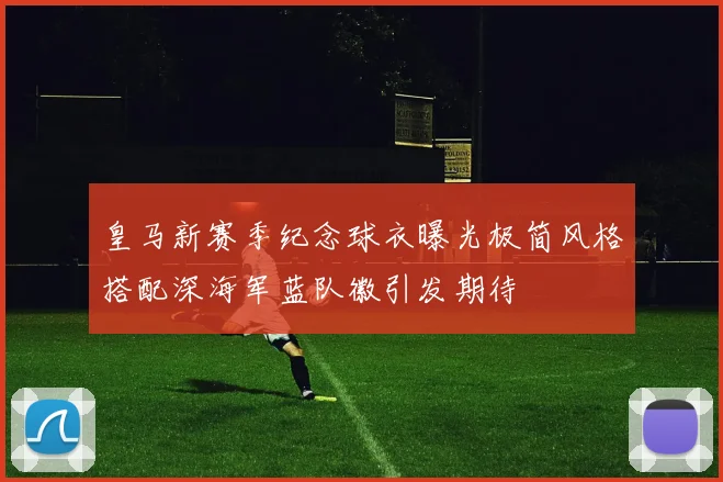 皇马新赛季纪念球衣曝光极简风格搭配深海军蓝队徽引发期待